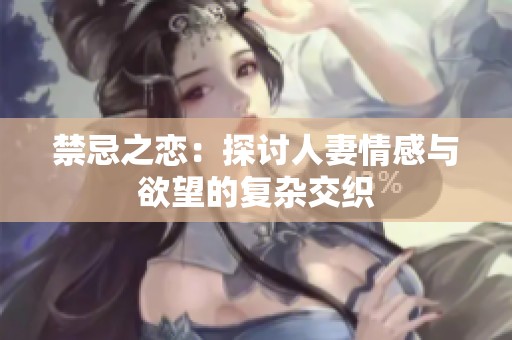 禁忌之恋：探讨人妻情感与欲望的复杂交织
