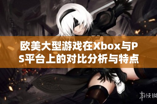 欧美大型游戏在Xbox与PS平台上的对比分析与特点探讨