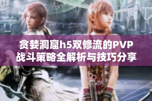 贪婪洞窟h5双修流的PVP战斗策略全解析与技巧分享