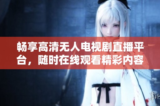 畅享高清无人电视剧直播平台，随时在线观看精彩内容