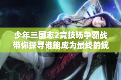 少年三国志2竞技场争霸战带你探寻谁能成为最终的统治者与传奇英雄