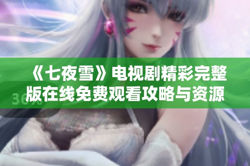 《七夜雪》电视剧精彩完整版在线免费观看攻略与资源分享