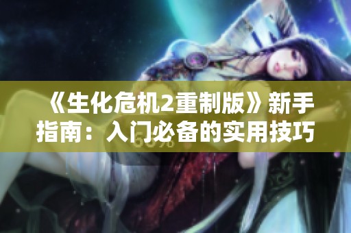 《生化危机2重制版》新手指南：入门必备的实用技巧与注意事项分享