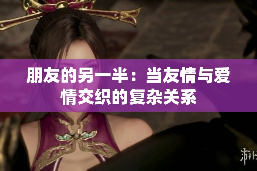 朋友的另一半：当友情与爱情交织的复杂关系