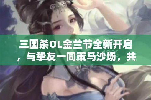三国杀OL金兰节全新开启，与挚友一同策马沙场，共享盛大庆典