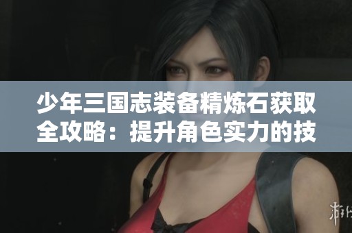少年三国志装备精炼石获取全攻略：提升角色实力的技巧与策略解析