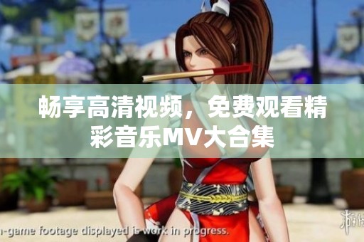 畅享高清视频，免费观看精彩音乐MV大合集