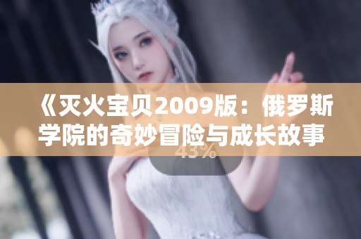 《灭火宝贝2009版：俄罗斯学院的奇妙冒险与成长故事》