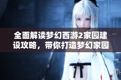 全面解读梦幻西游2家园建设攻略，带你打造梦幻家园的精彩家具选购秘籍