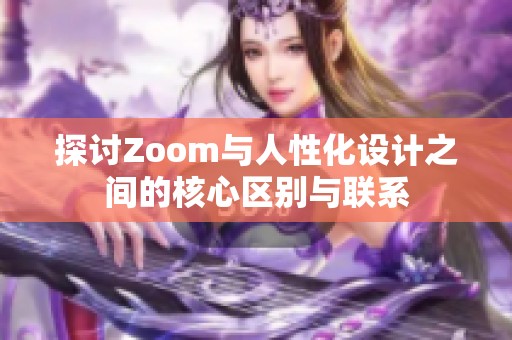 探讨Zoom与人性化设计之间的核心区别与联系