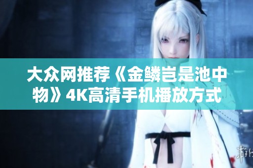 大众网推荐《金鳞岂是池中物》4K高清手机播放方式，让你随时随地畅享精彩电影体验