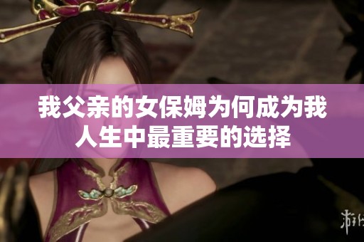 我父亲的女保姆为何成为我人生中最重要的选择