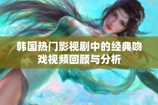 韩国热门影视剧中的经典吻戏视频回顾与分析