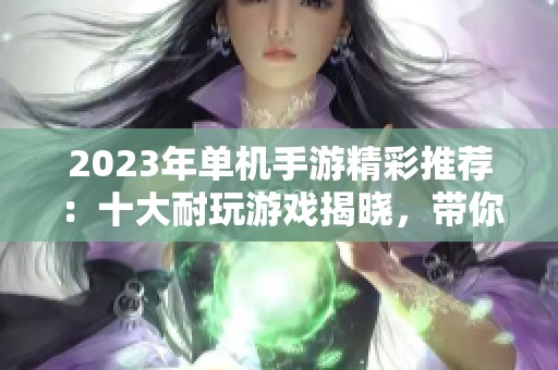 2023年单机手游精彩推荐：十大耐玩游戏揭晓，带你畅享休闲时光