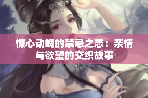 惊心动魄的禁忌之恋：亲情与欲望的交织故事