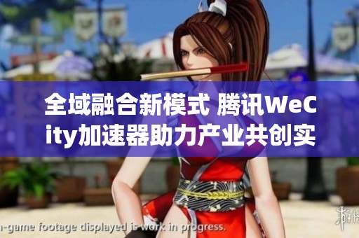 全域融合新模式 腾讯WeCity加速器助力产业共创实现市场突围与创新发展
