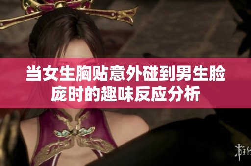 当女生胸贴意外碰到男生脸庞时的趣味反应分析