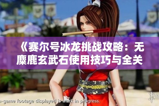 《赛尔号冰龙挑战攻略：无麋鹿玄武石使用技巧与全关卡详细解析》
