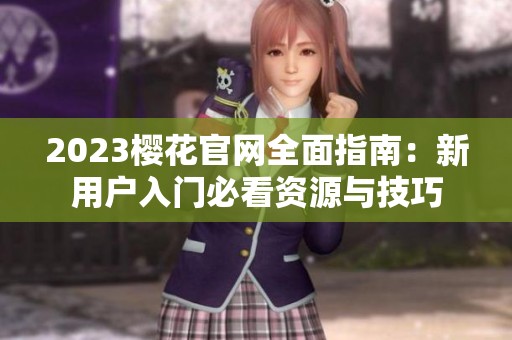 2023樱花官网全面指南：新用户入门必看资源与技巧
