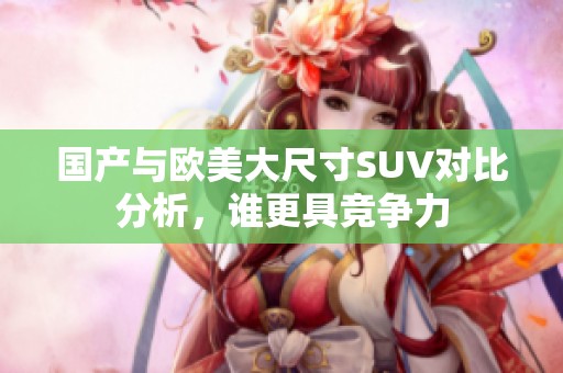 国产与欧美大尺寸SUV对比分析，谁更具竞争力