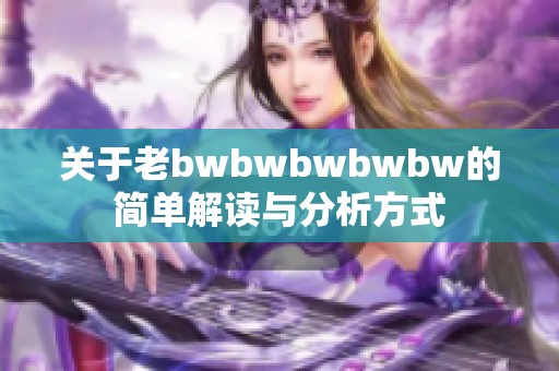 关于老bwbwbwbwbw的简单解读与分析方式
