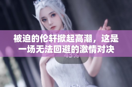 被迫的伦轩掀起高潮，这是一场无法回避的激情对决