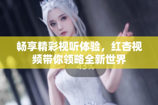 畅享精彩视听体验，红杏视频带你领略全新世界