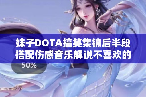妹子DOTA搞笑集锦后半段搭配伤感音乐解说不喜欢的小伙伴请勿观看