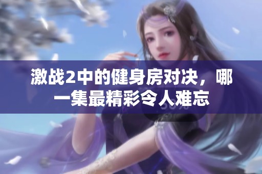 激战2中的健身房对决，哪一集最精彩令人难忘