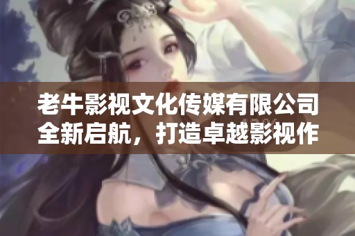 老牛影视文化传媒有限公司全新启航，打造卓越影视作品