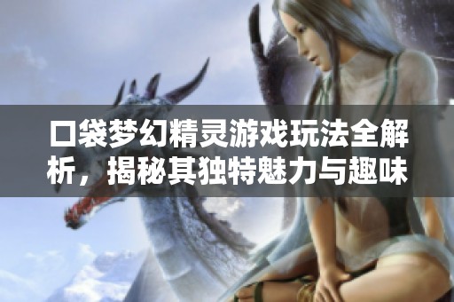 口袋梦幻精灵游戏玩法全解析，揭秘其独特魅力与趣味性究竟如何