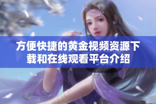方便快捷的黄金视频资源下载和在线观看平台介绍
