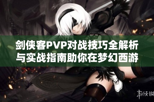 剑侠客PVP对战技巧全解析与实战指南助你在梦幻西游无双版中称霸对局