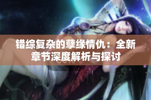 错综复杂的孽缘情仇：全新章节深度解析与探讨
