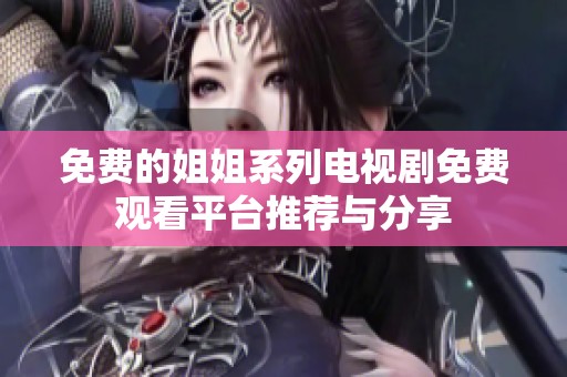 免费的姐姐系列电视剧免费观看平台推荐与分享