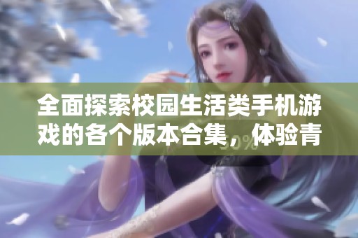 全面探索校园生活类手机游戏的各个版本合集，体验青春与成长的多重乐趣