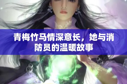 青梅竹马情深意长，她与消防员的温暖故事
