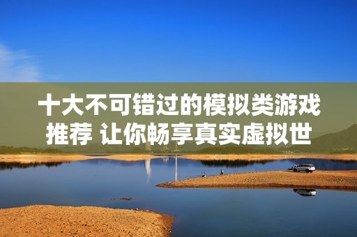 十大不可错过的模拟类游戏推荐 让你畅享真实虚拟世界的乐趣