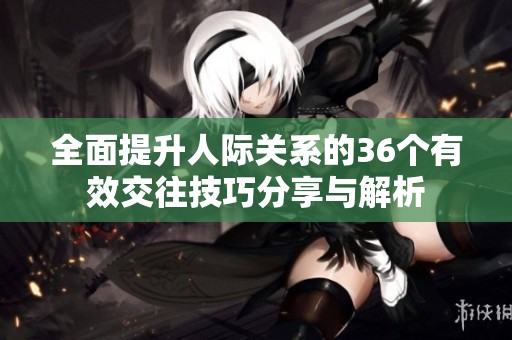 全面提升人际关系的36个有效交往技巧分享与解析