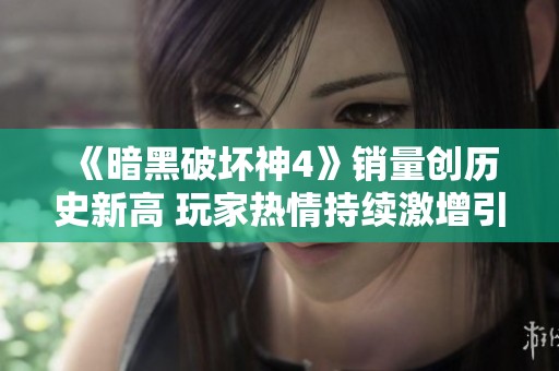 《暗黑破坏神4》销量创历史新高 玩家热情持续激增引发游戏界关注