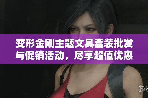 变形金刚主题文具套装批发与促销活动，尽享超值优惠与优质产品