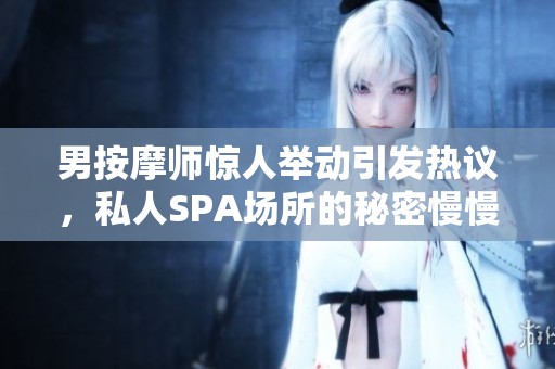 男按摩师惊人举动引发热议，私人SPA场所的秘密慢慢揭晓