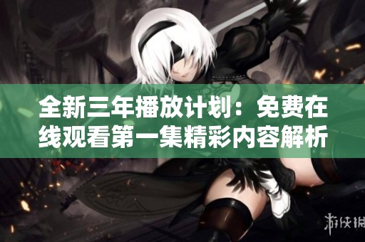 全新三年播放计划：免费在线观看第一集精彩内容解析