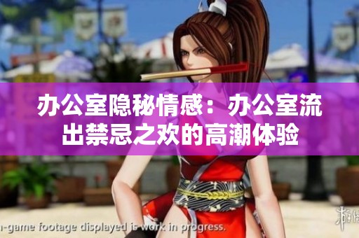 办公室隐秘情感：办公室流出禁忌之欢的高潮体验
