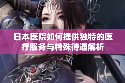日本医院如何提供独特的医疗服务与特殊待遇解析