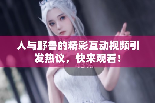 人与野鲁的精彩互动视频引发热议，快来观看！