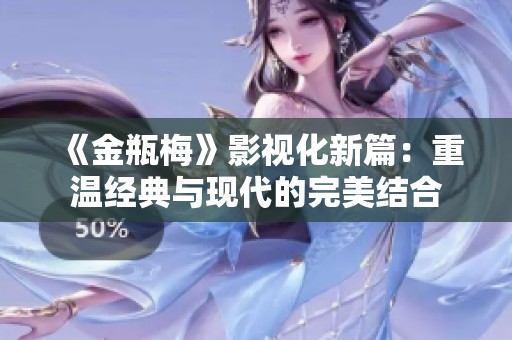 《金瓶梅》影视化新篇：重温经典与现代的完美结合