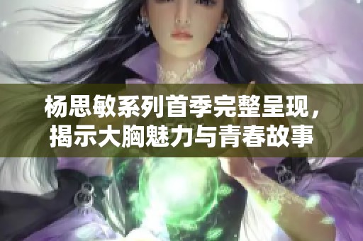 杨思敏系列首季完整呈现，揭示大胸魅力与青春故事