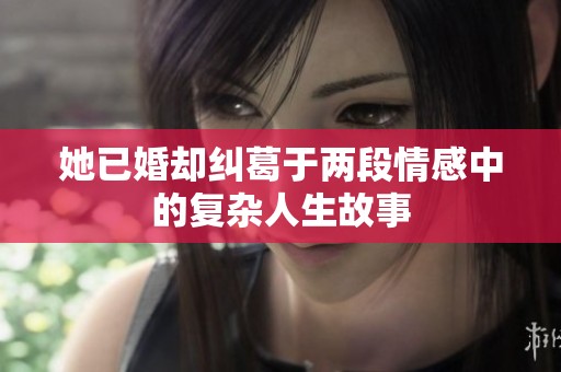 她已婚却纠葛于两段情感中的复杂人生故事