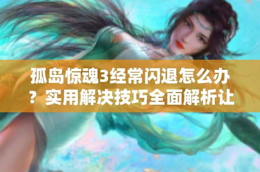 孤岛惊魂3经常闪退怎么办？实用解决技巧全面解析让你畅玩无忧